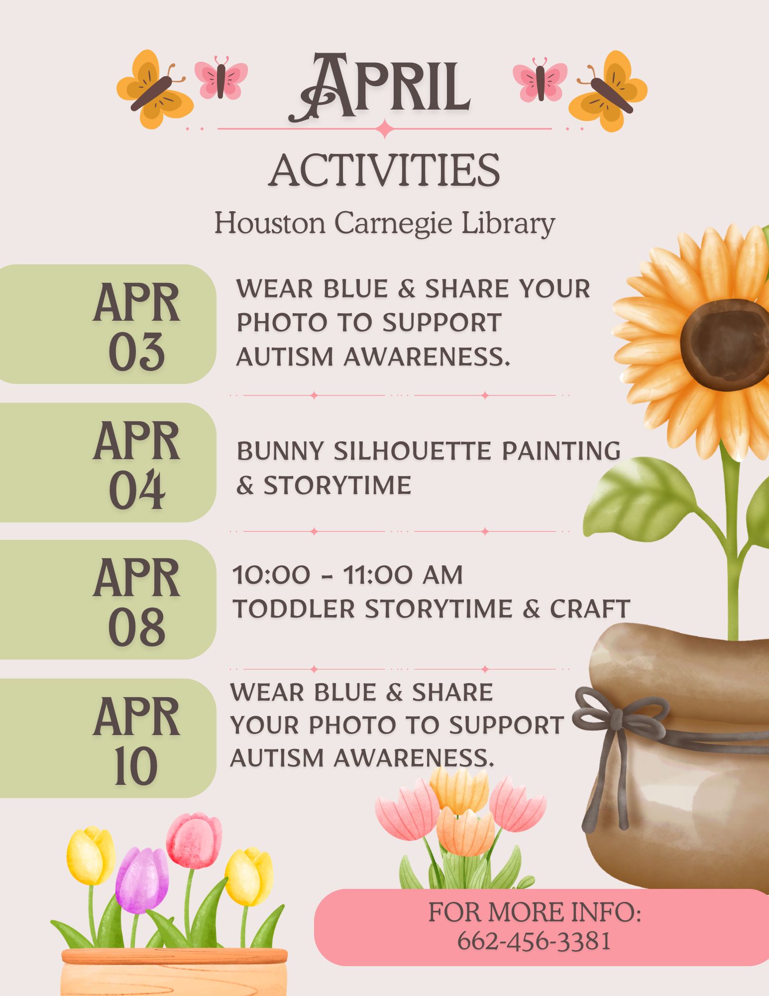 April Activities - Houston Carnegie Library. April 3: Wear Blue & Share your photo to support Autism Awareness; April 4: Bunny Silhouette Painting & Storytime; April 8: 10 - 11 AM Toddler Storytime & Craft; April 10: Wear Blue & share your photo to support Autism Awareness. For More Info: 662-456-3381