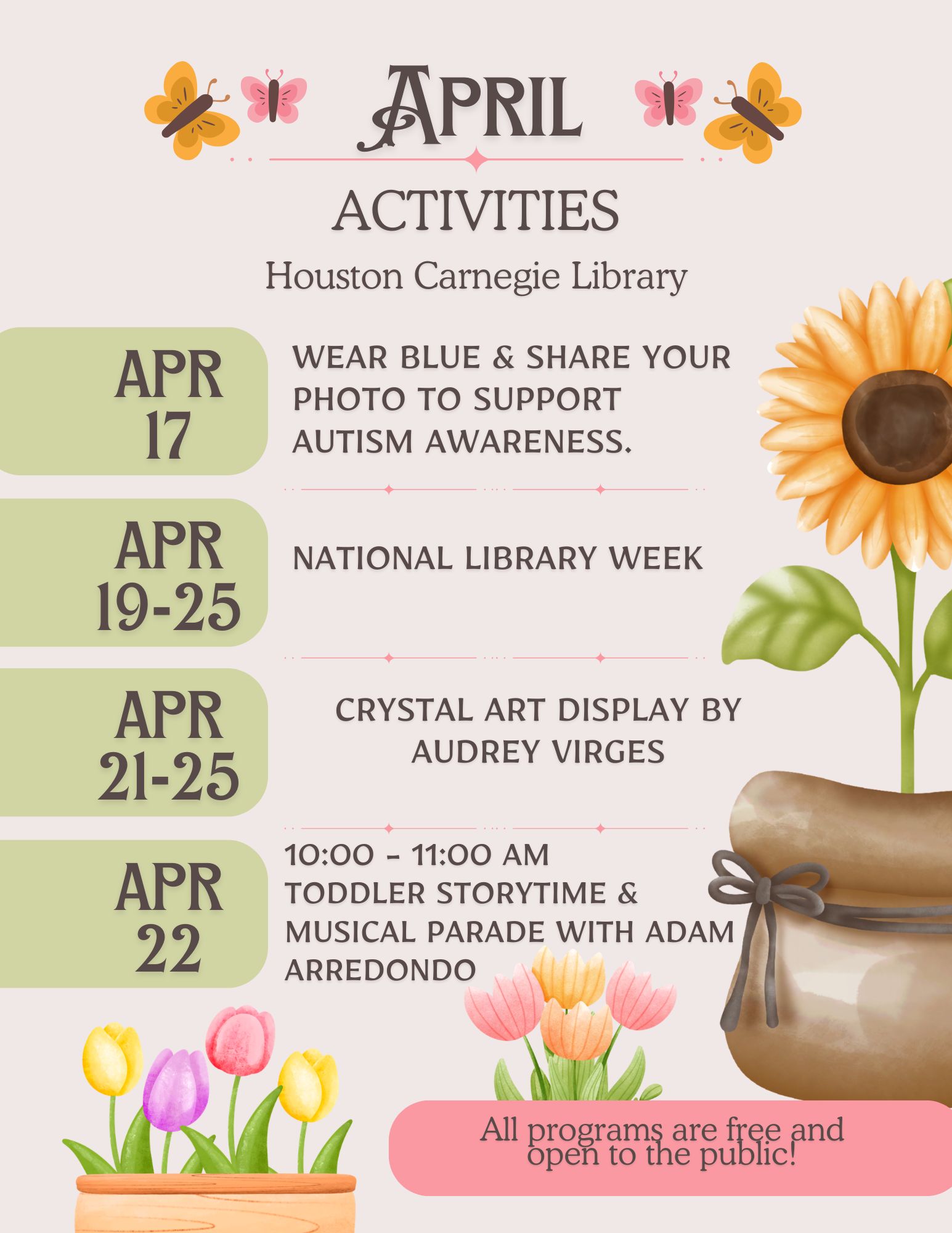 April Activities - Houston Carnegie Library. April 17: Wear Blue & share your photo to support Autism Awareness. April 19-25: National Library Week; April 21-25 Crystal Art Display by Audrey Virges; April 22: 10 - 11 AM Toddler Storytime & Musical parade with Adam Arredondo. All programs are free and open to the public.